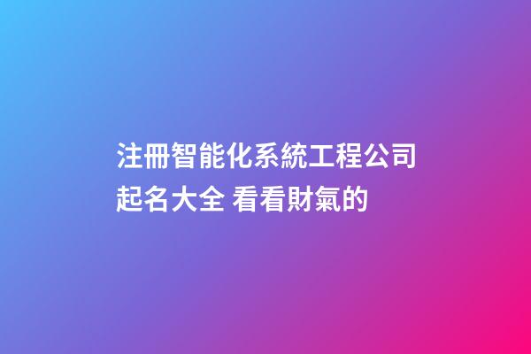 注冊智能化系統工程公司起名大全 看看財氣的-第1張-公司起名-玄機派